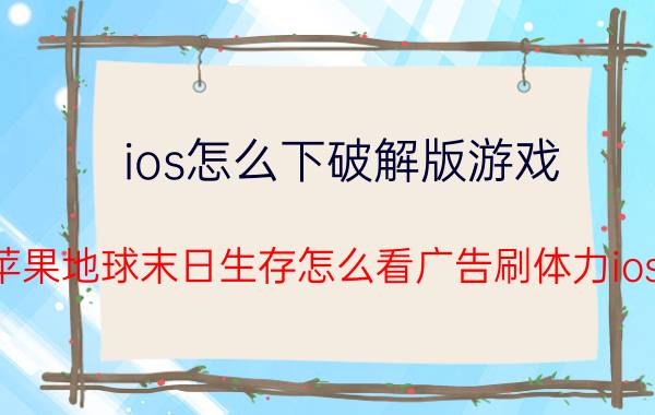 ios怎么下破解版游戏 苹果地球末日生存怎么看广告刷体力ios？